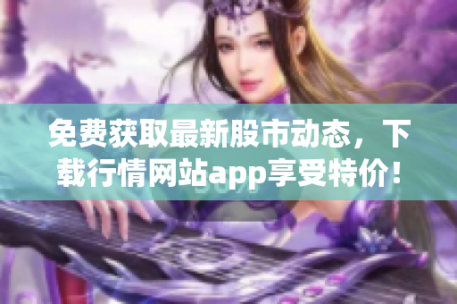 免费获取最新股市动态，下载行情网站app享受特价！