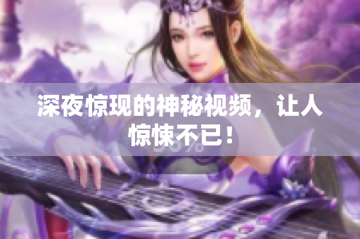 深夜惊现的神秘视频，让人惊悚不已！