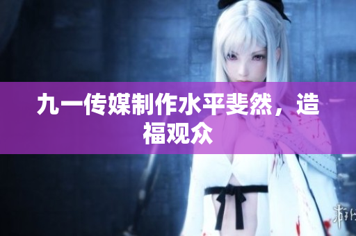 九一传媒制作水平斐然，造福观众
