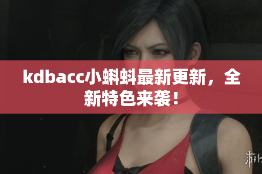 kdbacc小蝌蚪最新更新，全新特色来袭！