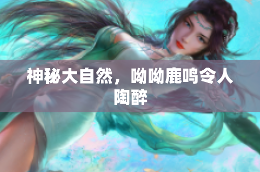 神秘大自然，呦呦鹿鸣令人陶醉