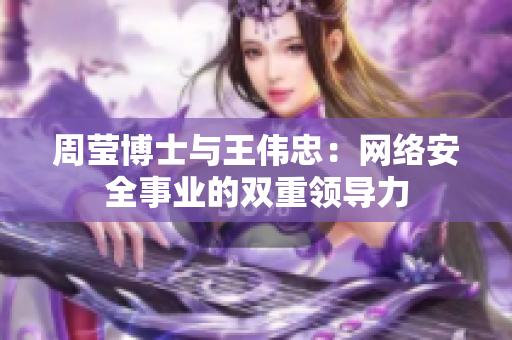 周莹博士与王伟忠：网络安全事业的双重领导力