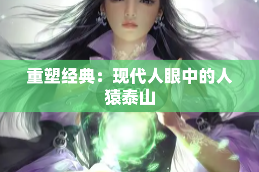 重塑经典：现代人眼中的人猿泰山