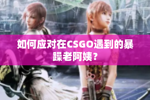如何应对在CSGO遇到的暴躁老阿姨？