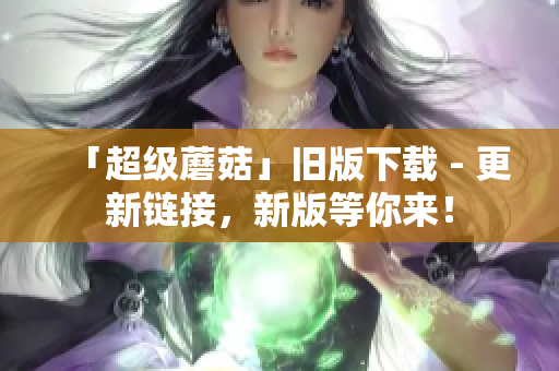 「超级蘑菇」旧版下载 - 更新链接，新版等你来！