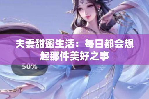 夫妻甜蜜生活：每日都会想起那件美好之事