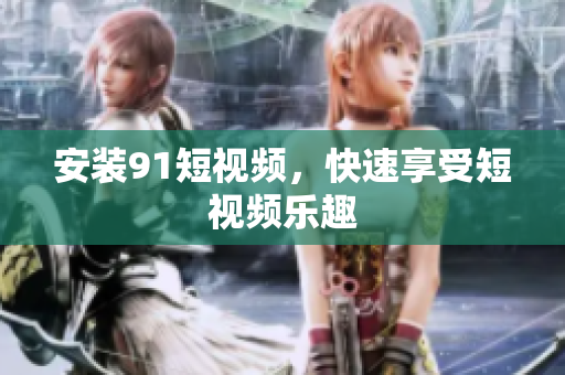安装9.1短视频，快速享受短视频乐趣