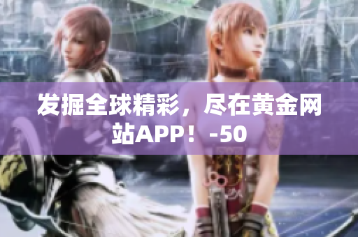发掘全球精彩，尽在黄金网站APP！-50
