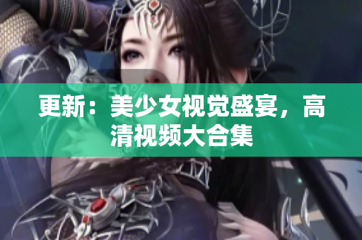 更新：美少女视觉盛宴，高清视频大合集