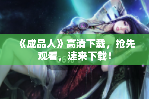 《成品人》高清下载，抢先观看，速来下载！