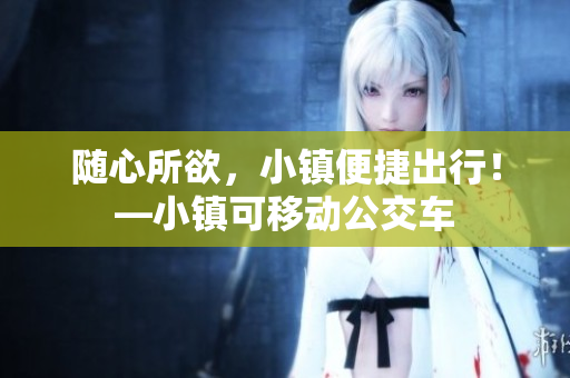 随心所欲，小镇便捷出行！—小镇可移动公交车