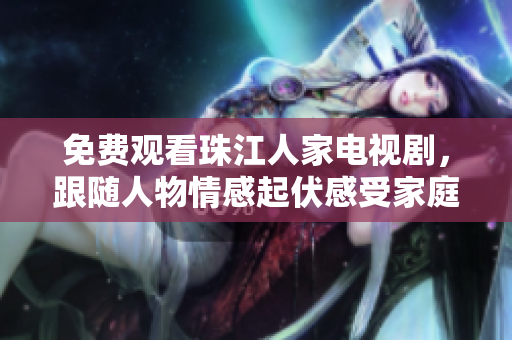 免费观看珠江人家电视剧，跟随人物情感起伏感受家庭温暖