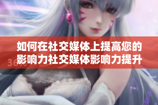 如何在社交媒体上提高您的影响力社交媒体影响力提升指南