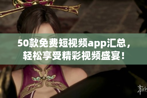 50款免费短视频app汇总，轻松享受精彩视频盛宴！