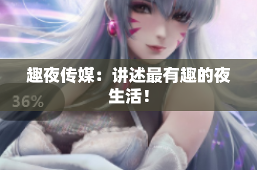 趣夜传媒：讲述最有趣的夜生活！
