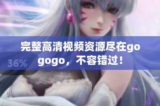 完整高清视频资源尽在gogogo，不容错过！