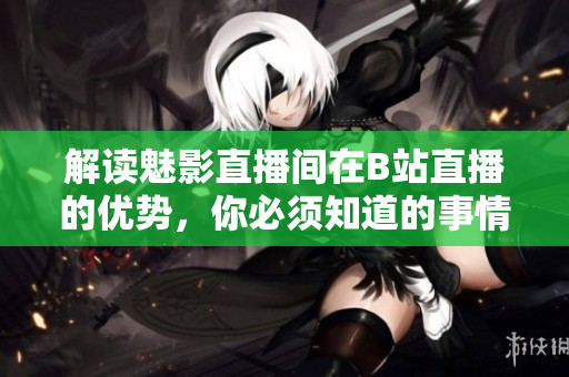 解读魅影直播间在B站直播的优势，你必须知道的事情