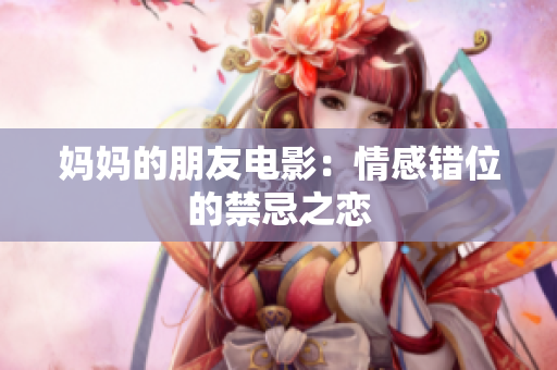 妈妈的朋友电影：情感错位的禁忌之恋