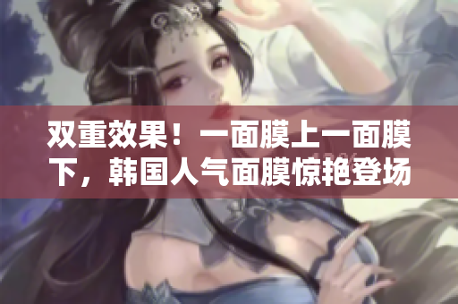 双重效果！一面膜上一面膜下，韩国人气面膜惊艳登场
