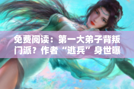 免费阅读：第一大弟子背叛门派？作者“逃兵”身世曝光！