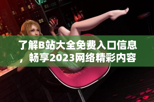 了解B站大全免费入口信息，畅享2023网络精彩内容