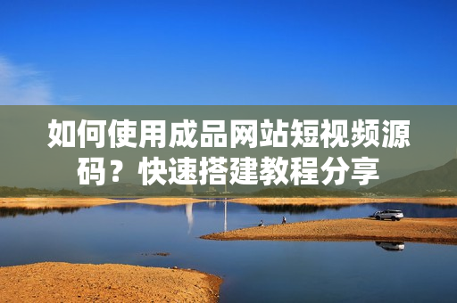 如何使用成品网站短视频源码？快速搭建教程分享