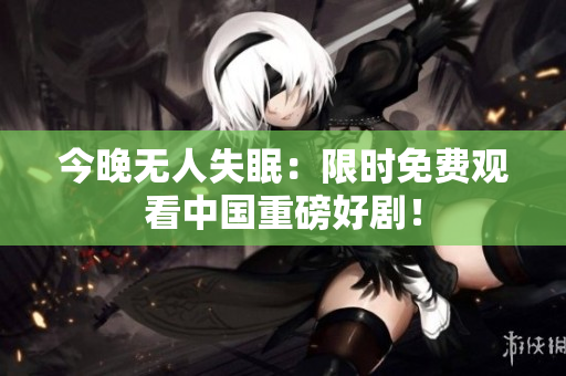 今晚无人失眠：限时免费观看中国重磅好剧！