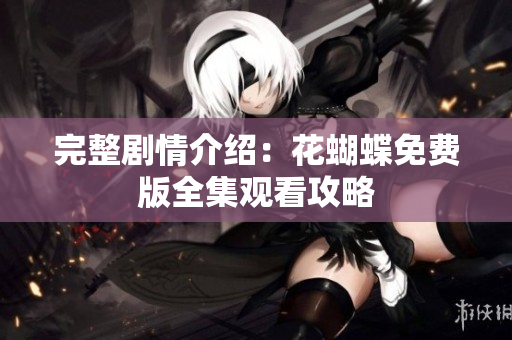 完整剧情介绍：花蝴蝶免费版全集观看攻略