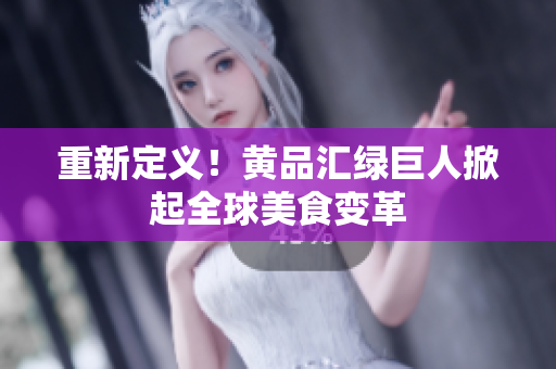 重新定义！黄品汇绿巨人掀起全球美食变革