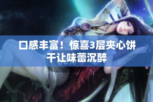 口感丰富！惊喜3层夹心饼干让味蕾沉醉