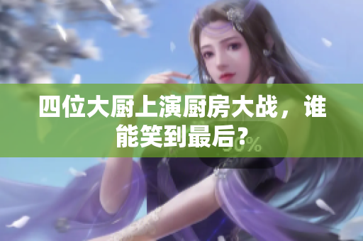 四位大厨上演厨房大战，谁能笑到最后？