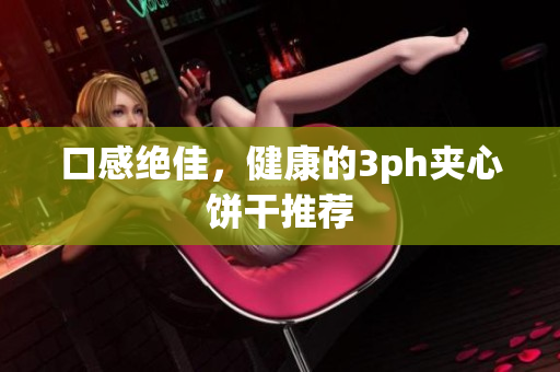 口感绝佳，健康的3ph夹心饼干推荐