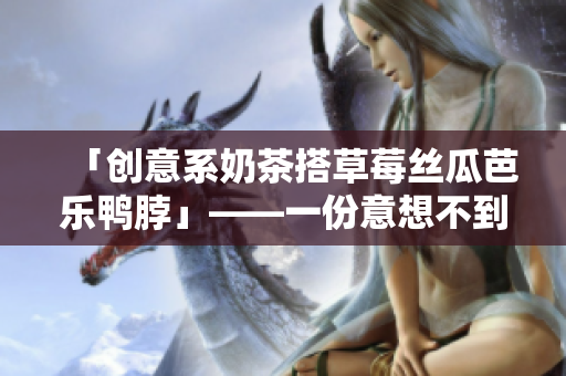 「创意系奶茶搭草莓丝瓜芭乐鸭脖」——一份意想不到的美食探险！