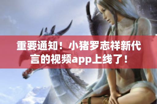 重要通知！小猪罗志祥新代言的视频app上线了！