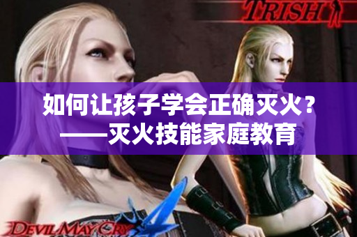 如何让孩子学会正确灭火？——灭火技能家庭教育