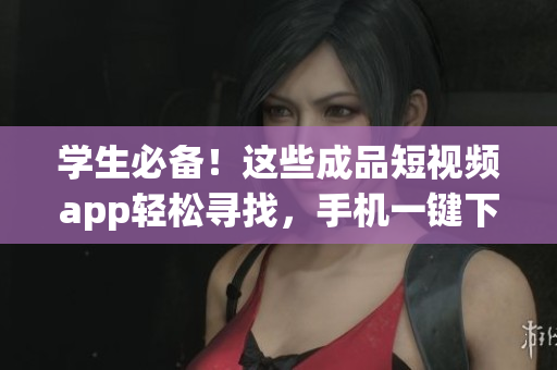 学生必备！这些成品短视频app轻松寻找，手机一键下载！