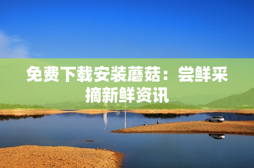 免费下载安装蘑菇：尝鲜采摘新鲜资讯