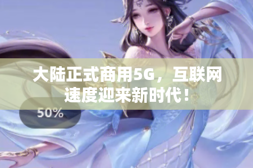 大陆正式商用5G，互联网速度迎来新时代！