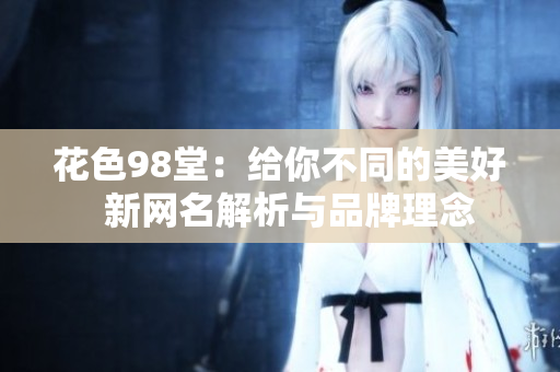 花色98堂：给你不同的美好  新网名解析与品牌理念