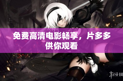 免费高清电影畅享，片多多供你观看