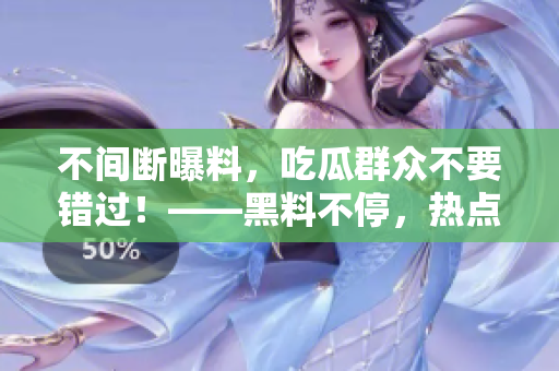 不间断曝料，吃瓜群众不要错过！——黑料不停，热点不歇