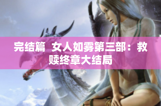 完结篇  女人如雾第三部：救赎终章大结局