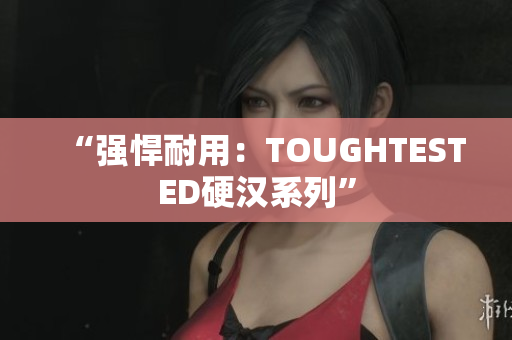 “强悍耐用：TOUGHTESTED硬汉系列”