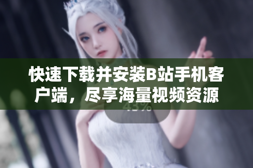 快速下载并安装B站手机客户端，尽享海量视频资源