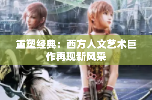重塑经典：西方人文艺术巨作再现新风采