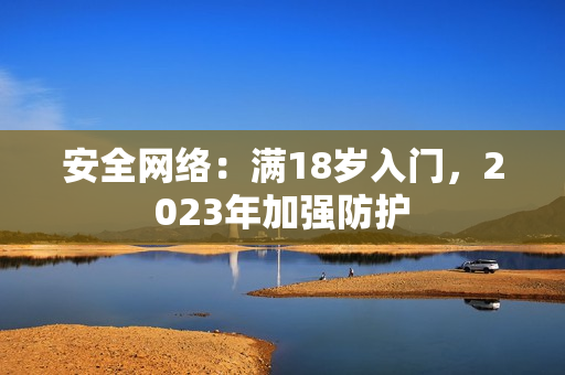 安全网络：满18岁入门，2023年加强防护