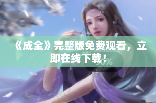 《成全》完整版免费观看，立即在线下载！