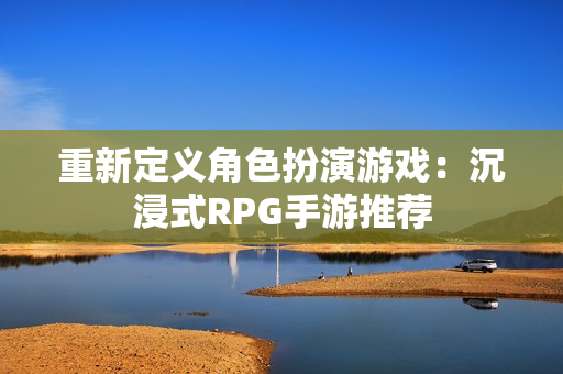 重新定义角色扮演游戏：沉浸式RPG手游推荐
