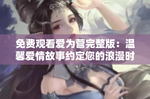 免费观看爱为营完整版：温馨爱情故事约定您的浪漫时光