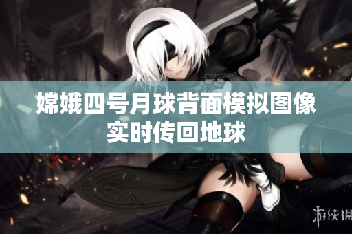 嫦娥四号月球背面模拟图像实时传回地球